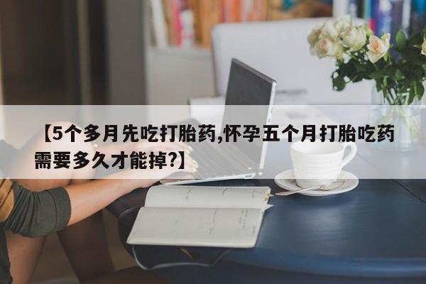 哪个网店有打胎药卖【5个多月先吃打胎药,怀孕五个月打胎吃药需要多久才能掉?】