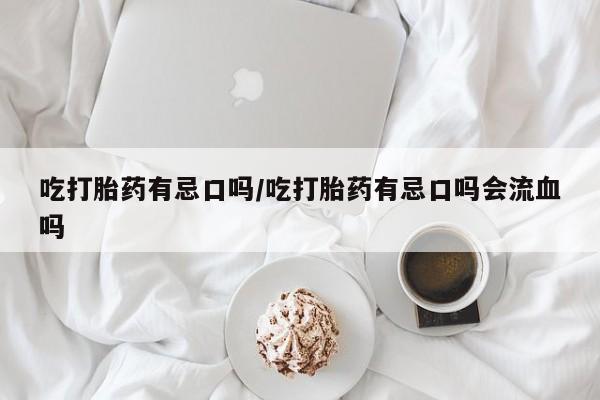 哪个网店有打胎药卖吃打胎药有忌口吗/吃打胎药有忌口吗会流血吗