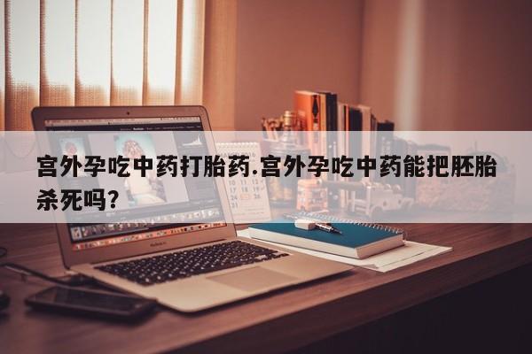 哪个网店有打胎药卖宫外孕吃中药打胎药.宫外孕吃中药能把胚胎杀死吗？