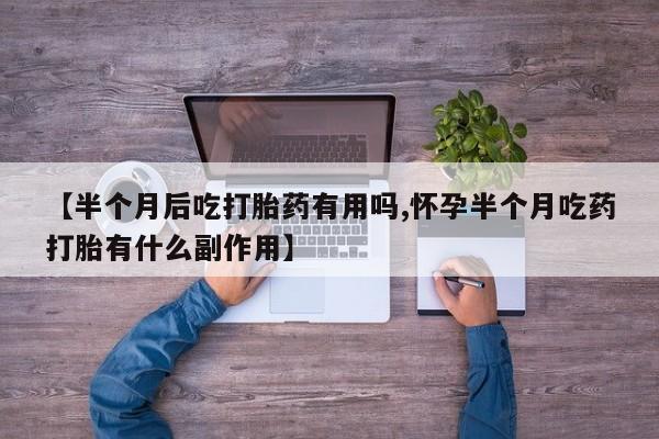 哪个网店有打胎药卖【半个月后吃打胎药有用吗,怀孕半个月吃药打胎有什么副作用】