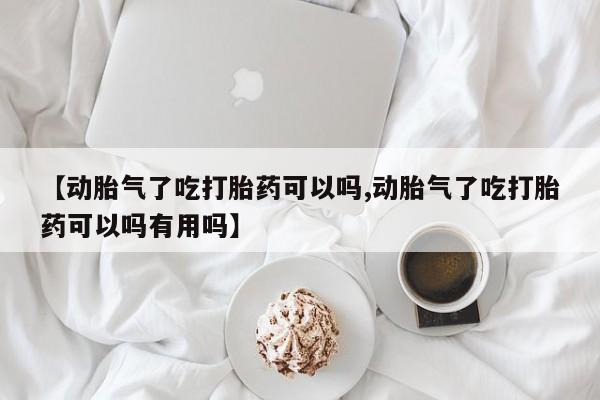 哪个网店有打胎药卖【动胎气了吃打胎药可以吗,动胎气了吃打胎药可以吗有用吗】