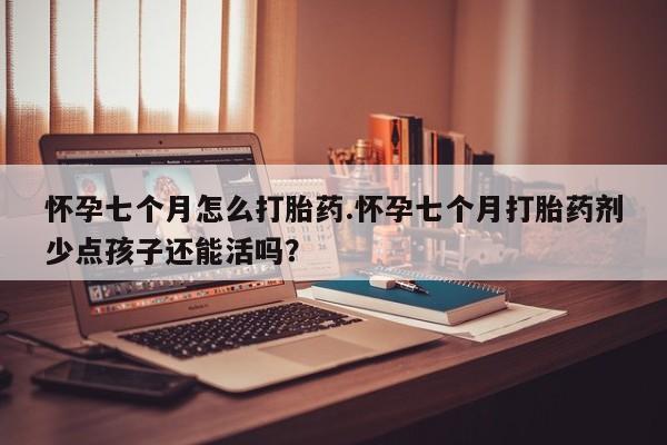 哪个网店有打胎药卖怀孕七个月怎么打胎药.怀孕七个月打胎药剂少点孩子还能活吗？