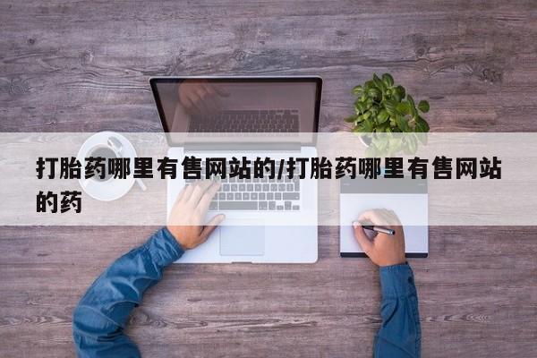 哪个网店有打胎药卖打胎药哪里有售网站的/打胎药哪里有售网站的药