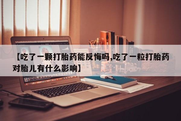 哪个网店有打胎药卖【吃了一颗打胎药能反悔吗,吃了一粒打胎药对胎儿有什么影响】