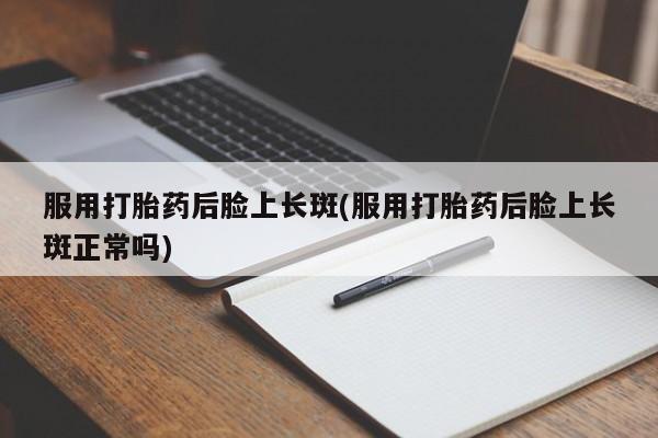 哪个网店有打胎药卖服用打胎药后脸上长斑(服用打胎药后脸上长斑正常吗)