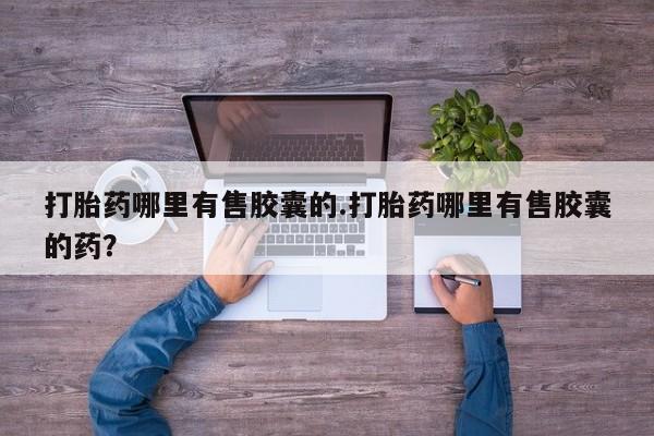 哪个网店有打胎药卖打胎药哪里有售胶囊的.打胎药哪里有售胶囊的药？