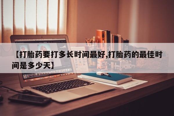 哪个网店有打胎药卖【打胎药要打多长时间最好,打胎药的最佳时间是多少天】