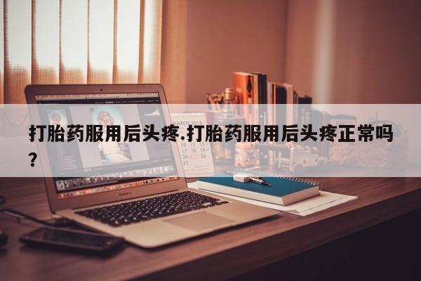 哪个网店有打胎药卖打胎药服用后头疼.打胎药服用后头疼正常吗？