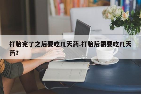 哪个网店有打胎药卖打胎完了之后要吃几天药.打胎后需要吃几天药?