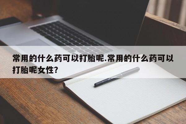 哪个网店有打胎药卖常用的什么药可以打胎呢.常用的什么药可以打胎呢女性?