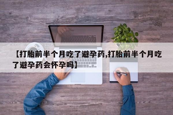 哪个网店有打胎药卖【打胎前半个月吃了避孕药,打胎前半个月吃了避孕药会怀孕吗】