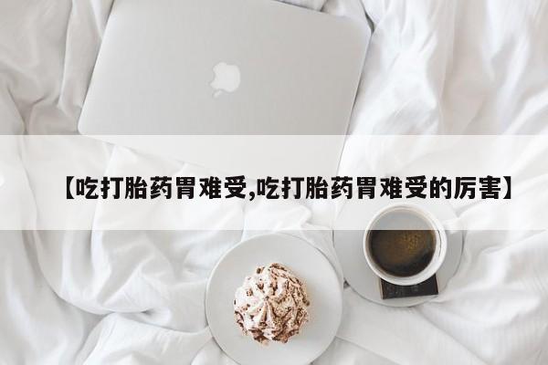 哪个网店有打胎药卖【吃打胎药胃难受,吃打胎药胃难受的厉害】