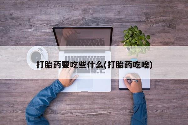 哪个网店有打胎药卖打胎药要吃些什么(打胎药吃啥)