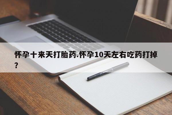 哪个网店有打胎药卖怀孕十来天打胎药.怀孕10天左右吃药打掉？