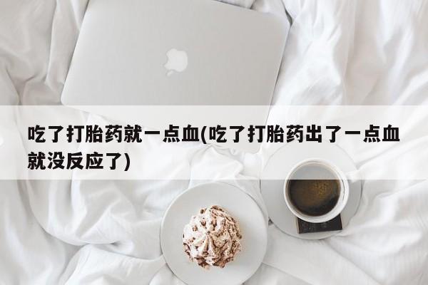 哪个网店有打胎药卖吃了打胎药就一点血(吃了打胎药出了一点血就没反应了)