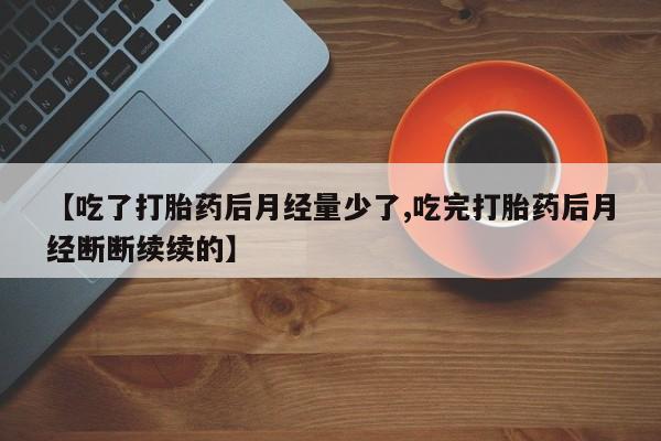 哪个网店有打胎药卖【吃了打胎药后月经量少了,吃完打胎药后月经断断续续的】