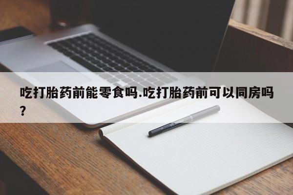 哪个网店有打胎药卖吃打胎药前能零食吗.吃打胎药前可以同房吗？