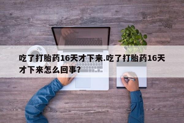 哪个网店有打胎药卖吃了打胎药16天才下来.吃了打胎药16天才下来怎么回事？
