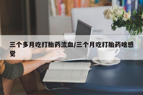 哪个网店有打胎药卖三个多月吃打胎药流血/三个月吃打胎药啥感觉