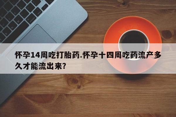 哪个网店有打胎药卖怀孕14周吃打胎药.怀孕十四周吃药流产多久才能流出来？
