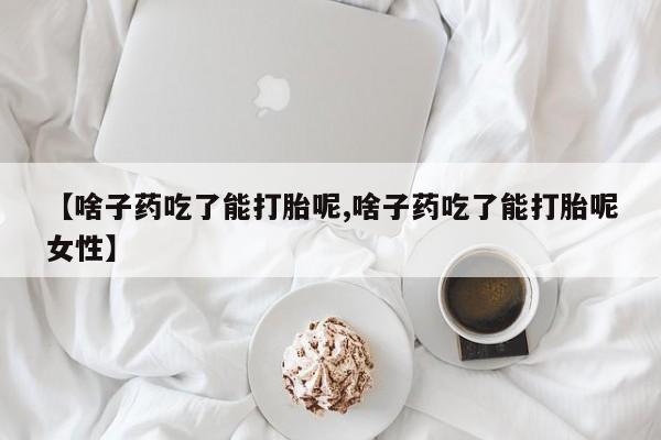 哪个网店有打胎药卖【啥子药吃了能打胎呢,啥子药吃了能打胎呢女性】