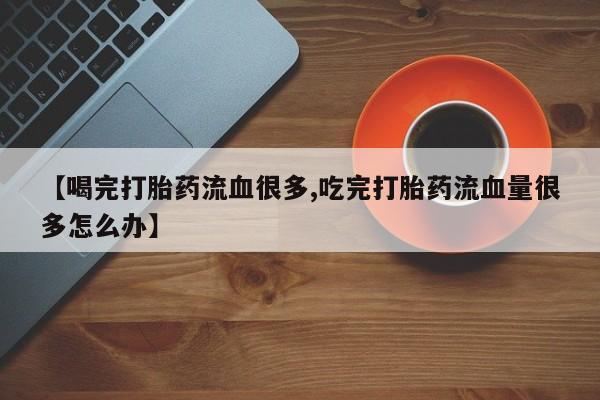 哪个网店有打胎药卖【喝完打胎药流血很多,吃完打胎药流血量很多怎么办】