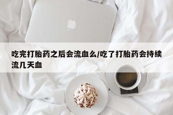哪个网店有打胎药卖吃完打胎药之后会流血么/吃了打胎药会持续流几天血