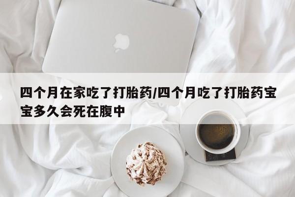 哪个网店有打胎药卖四个月在家吃了打胎药/四个月吃了打胎药宝宝多久会死在腹中