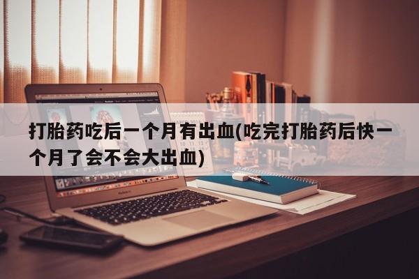 哪个网店有打胎药卖打胎药吃后一个月有出血(吃完打胎药后快一个月了会不会大出血)