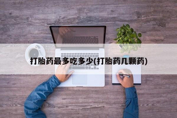 哪个网店有打胎药卖打胎药最多吃多少(打胎药几颗药)