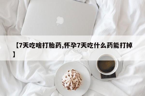 哪个网店有打胎药卖【7天吃啥打胎药,怀孕7天吃什么药能打掉】