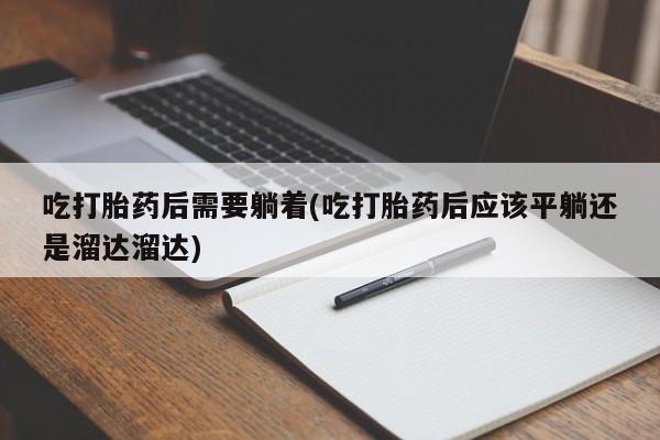 哪个网店有打胎药卖吃打胎药后需要躺着(吃打胎药后应该平躺还是溜达溜达)