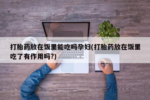 哪个网店有打胎药卖打胎药放在饭里能吃吗孕妇(打胎药放在饭里吃了有作用吗?)