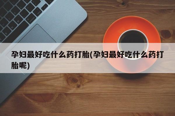 哪个网店有打胎药卖孕妇最好吃什么药打胎(孕妇最好吃什么药打胎呢)