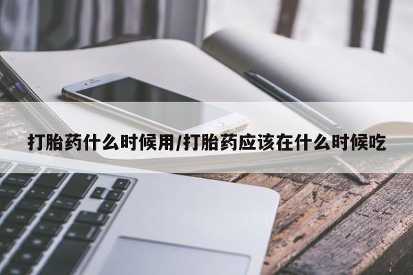 哪个网店有打胎药卖打胎药什么时候用/打胎药应该在什么时候吃