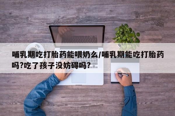 哪个网店有打胎药卖哺乳期吃打胎药能喂奶么/哺乳期能吃打胎药吗?吃了孩子没妨碍吗?