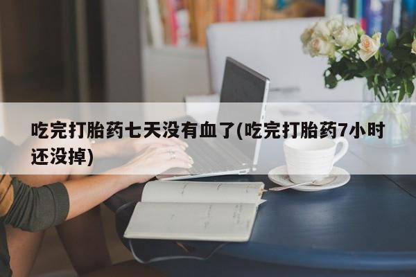 哪个网店有打胎药卖吃完打胎药七天没有血了(吃完打胎药7小时还没掉)