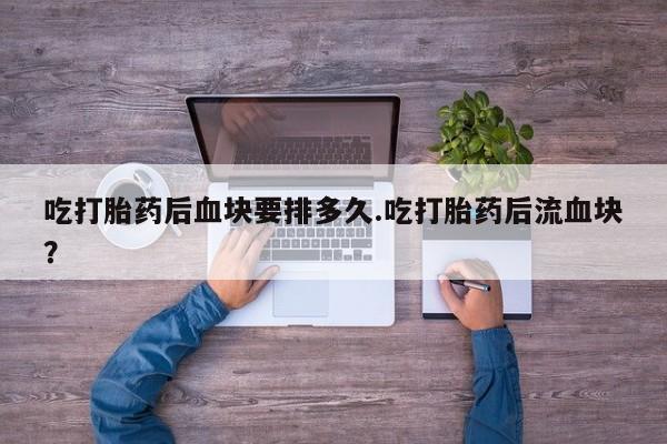 哪个网店有打胎药卖吃打胎药后血块要排多久.吃打胎药后流血块？