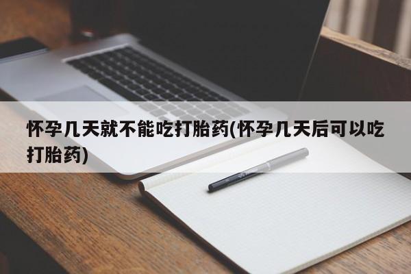 哪个网店有打胎药卖怀孕几天就不能吃打胎药(怀孕几天后可以吃打胎药)