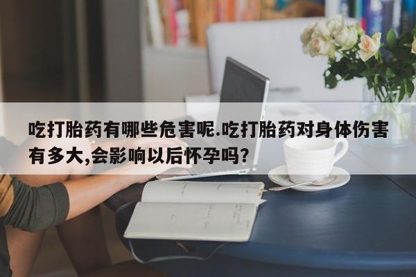 哪个网店有打胎药卖吃打胎药有哪些危害呢.吃打胎药对身体伤害有多大,会影响以后怀孕吗？