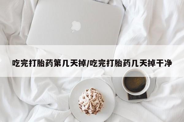 哪个网店有打胎药卖吃完打胎药第几天掉/吃完打胎药几天掉干净