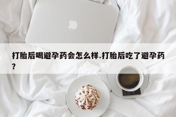 哪个网店有打胎药卖打胎后喝避孕药会怎么样.打胎后吃了避孕药？