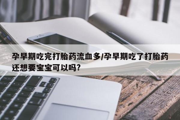 哪个网店有打胎药卖孕早期吃完打胎药流血多/孕早期吃了打胎药还想要宝宝可以吗?