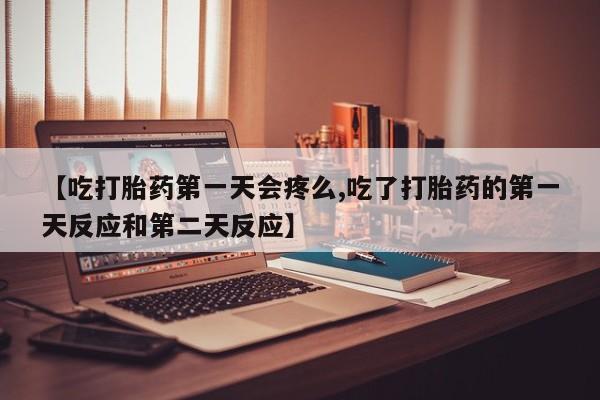 哪个网店有打胎药卖【吃打胎药第一天会疼么,吃了打胎药的第一天反应和第二天反应】